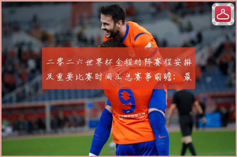 二零二六世界杯全程对阵赛程安排及重要比赛时间汇总赛事前瞻：最新赛事动态与深度分析
