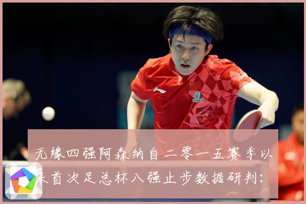 无缘四强阿森纳自二零一五赛季以来首次足总杯八强止步数据研判：最新赛事动态与深度分析