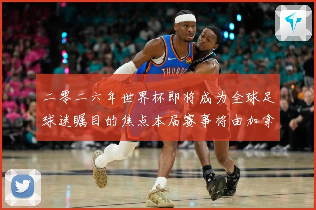 二零二六年世界杯即将成为全球足球迷瞩目的焦点本届赛事将由加拿战术观察：最新赛事动态与深度分析