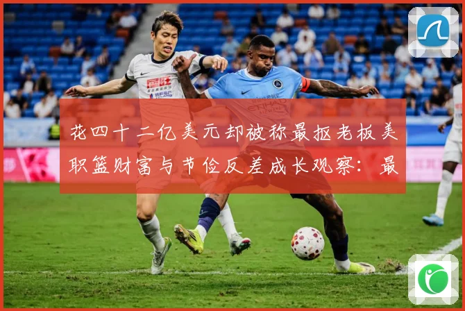 花四十二亿美元却被称最抠老板美职篮财富与节俭反差成长观察：最新赛事动态与深度分析