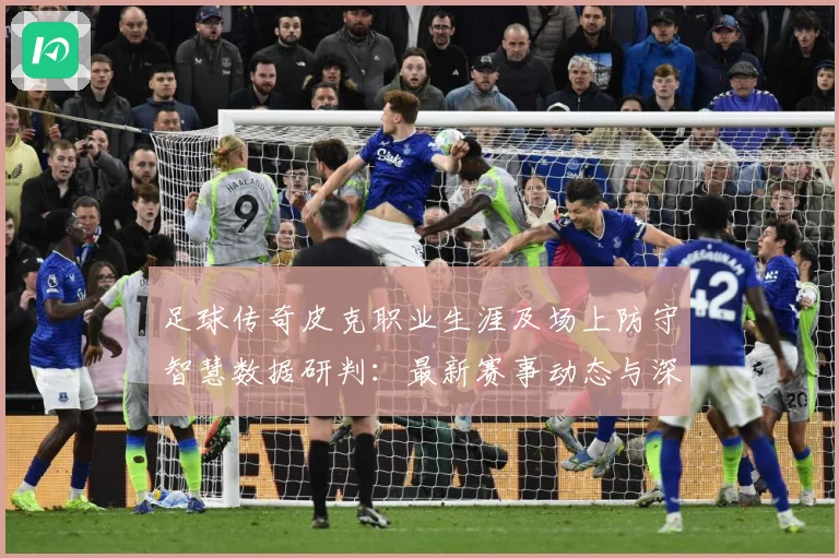 足球传奇皮克职业生涯及场上防守智慧数据研判：最新赛事动态与深度分析