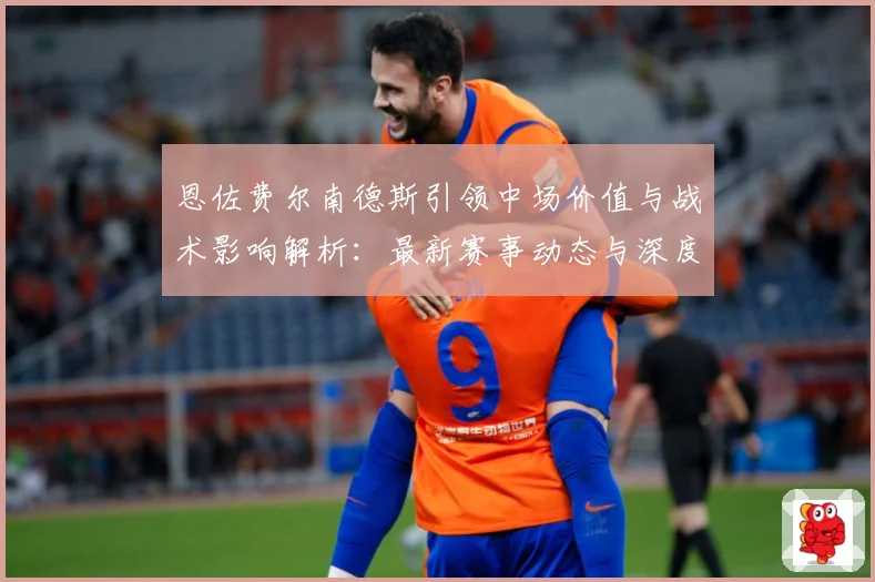 恩佐费尔南德斯引领中场价值与战术影响解析：最新赛事动态与深度分析