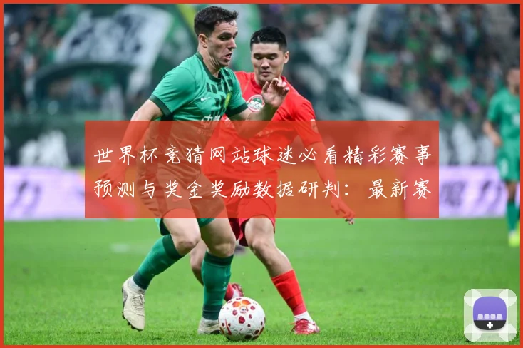 世界杯竞猜网站球迷必看精彩赛事预测与奖金奖励数据研判：最新赛事动态与深度分析