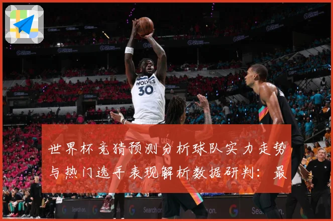 世界杯竞猜预测分析球队实力走势与热门选手表现解析数据研判：最新赛事动态与深度分析
