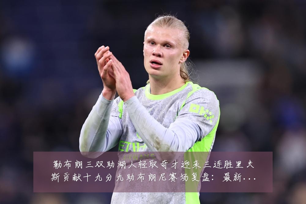勒布朗三双助湖人轻取奇才迎来三连胜里夫斯贡献十九分九助布朗尼赛场复盘：最新赛事动态与深度分析
