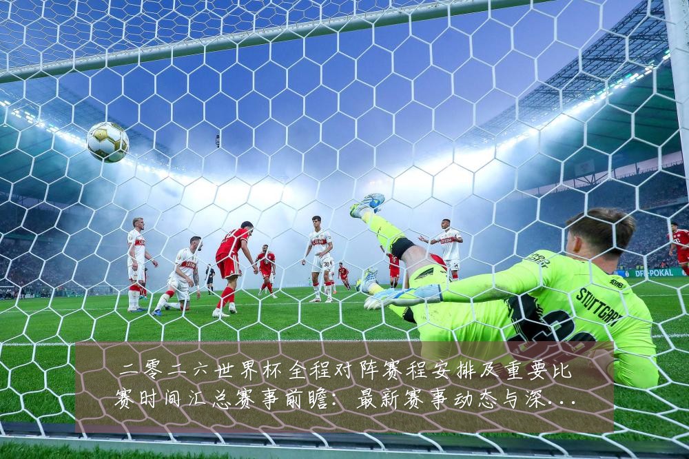 二零二六世界杯全程对阵赛程安排及重要比赛时间汇总赛事前瞻：最新赛事动态与深度分析