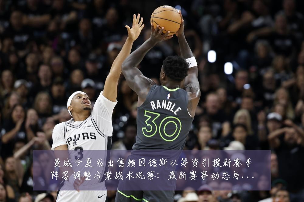 曼城今夏或出售赖因德斯以筹资引援新赛季阵容调整方案战术观察：最新赛事动态与深度分析