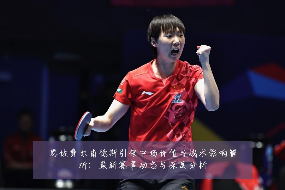 恩佐费尔南德斯引领中场价值与战术影响解析：最新赛事动态与深度分析