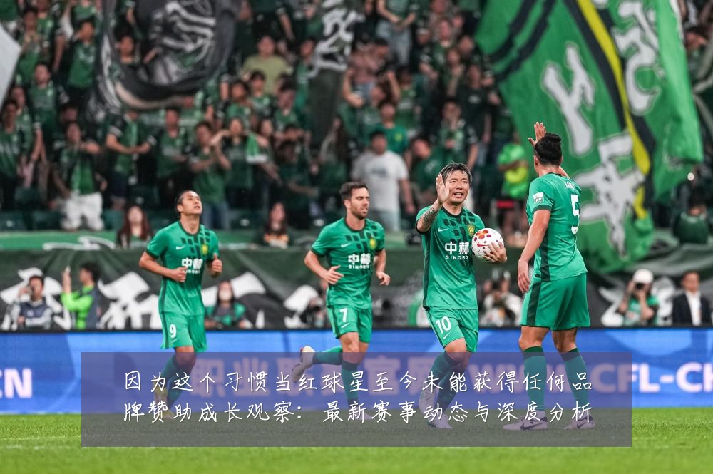 因为这个习惯当红球星至今未能获得任何品牌赞助成长观察:最新赛事动态与深度分析