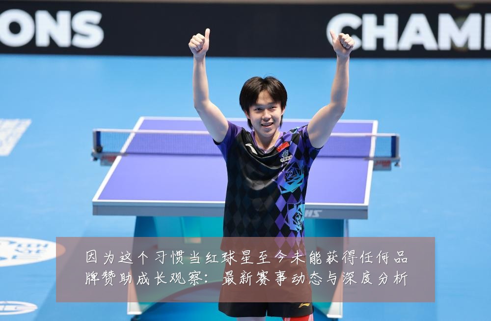 因为这个习惯当红球星至今未能获得任何品牌赞助成长观察:最新赛事动态与深度分析