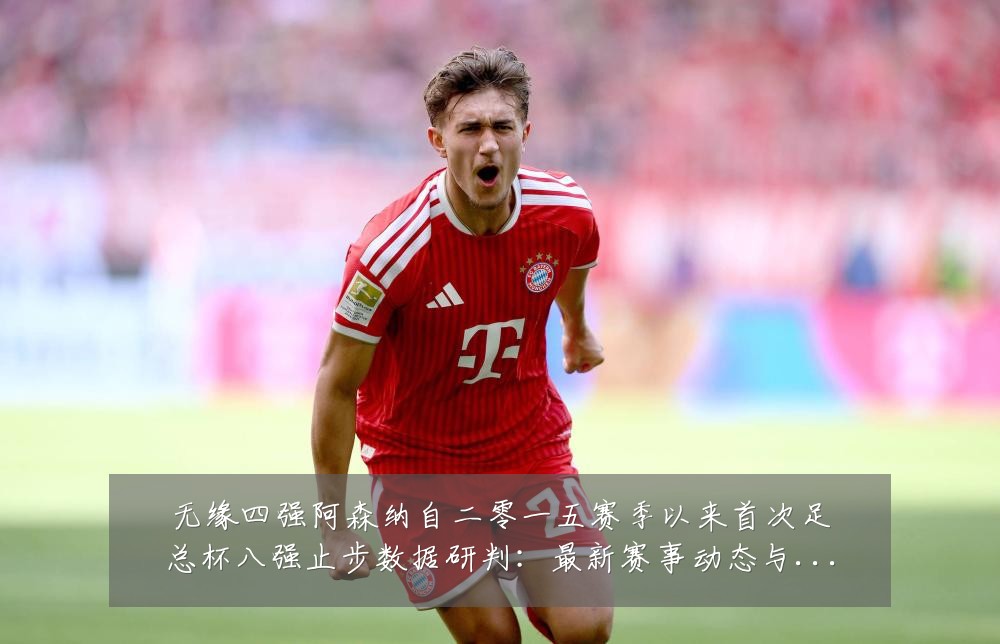 无缘四强阿森纳自二零一五赛季以来首次足总杯八强止步数据研判:最新赛事动态与深度分析