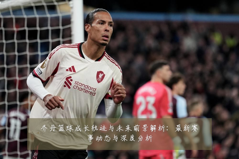 乔丹篮球成长轨迹与未来前景解析：最新赛事动态与深度分析
