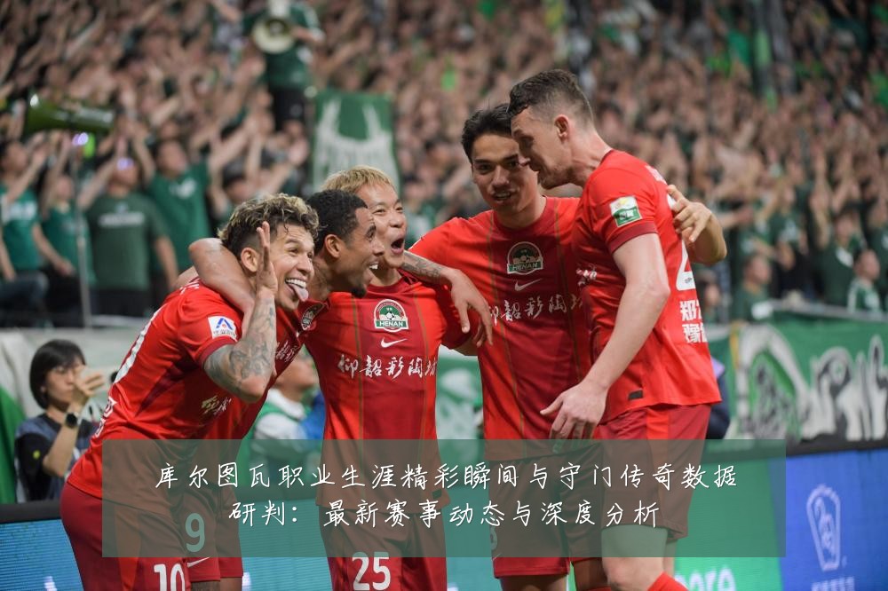 库尔图瓦职业生涯精彩瞬间与守门传奇数据研判:最新赛事动态与深度分析