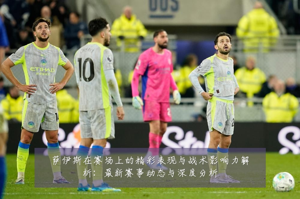 萨伊斯在赛场上的精彩表现与战术影响力解析:最新赛事动态与深度分析